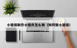 乐平小链接制作小程序怎么做（如何做小链接）