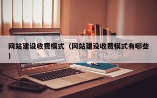 乐平网站建设收费模式（网站建设收费模式有哪些）