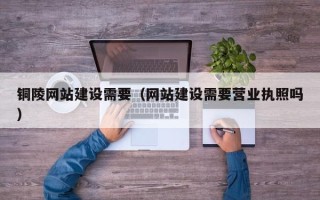 乐平铜陵网站建设需要（网站建设需要营业执照吗）