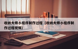 乐平收纳大师小程序制作过程（收纳大师小程序制作过程视频）