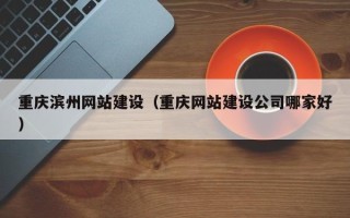 乐平重庆滨州网站建设（重庆网站建设公司哪家好）