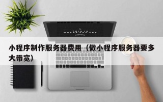 乐平小程序制作服务器费用（做小程序服务器要多大带宽）