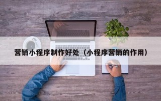 乐平营销小程序制作好处（小程序营销的作用）