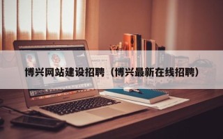 乐平博兴网站建设招聘（博兴最新在线招聘）