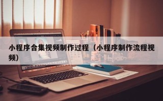 乐平小程序合集视频制作过程（小程序制作流程视频）