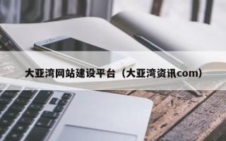 乐平大亚湾网站建设平台（大亚湾资讯com）