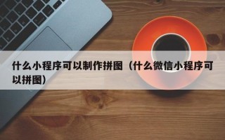 乐平什么小程序可以制作拼图（什么微信小程序可以拼图）