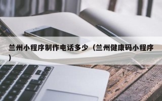 乐平兰州小程序制作电话多少（兰州健康码小程序）